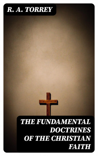 R. A. Torrey: The Fundamental Doctrines of the Christian faith