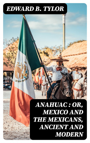 Edward B. Tylor: Anahuac : or, Mexico and the Mexicans, Ancient and Modern