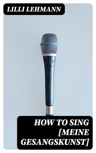 Lilli Lehmann: How to Sing [Meine Gesangskunst]