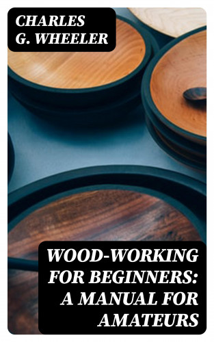 Charles G. Wheeler: Wood-working for Beginners: A Manual for Amateurs