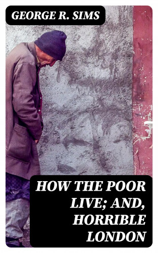 George R. Sims: How the Poor Live; and, Horrible London