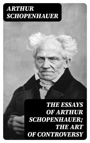 Arthur Schopenhauer: The Essays of Arthur Schopenhauer; the Art of Controversy