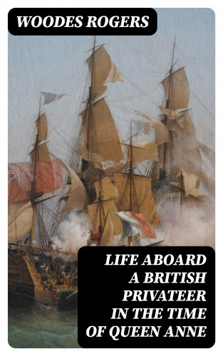 Woodes Rogers: Life Aboard a British Privateer in the Time of Queen Anne