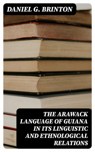 Daniel G. Brinton: The Arawack Language of Guiana in its Linguistic and Ethnological Relations