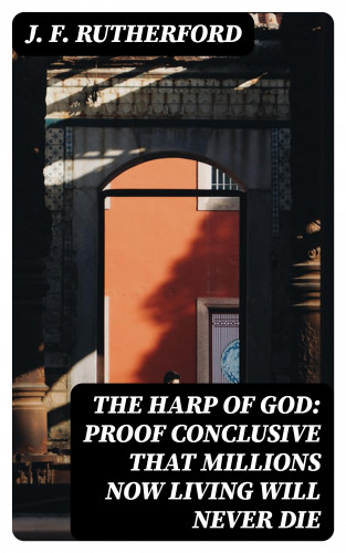 J. F. Rutherford: The Harp of God: Proof Conclusive That Millions Now Living Will Never Die