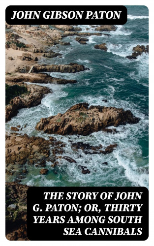 John Gibson Paton: The Story of John G. Paton; Or, Thirty Years Among South Sea Cannibals
