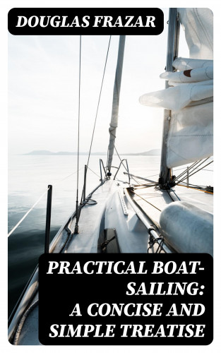 Douglas Frazar: Practical Boat-Sailing: A Concise and Simple Treatise