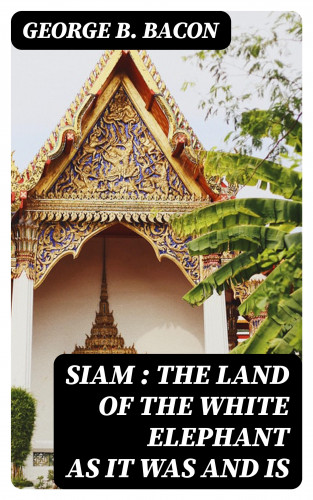 George B. Bacon: Siam : The Land of the White Elephant as It Was and Is
