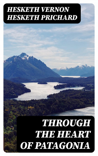 Hesketh Vernon Hesketh Prichard: Through the Heart of Patagonia