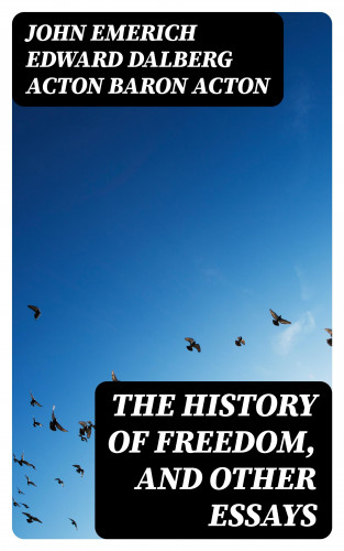 Baron John Emerich Edward Dalberg Acton Acton: The History of Freedom, and Other Essays
