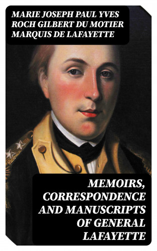 marquis de Marie Joseph Paul Yves Roch Gilbert Du Motier Lafayette: Memoirs, Correspondence and Manuscripts of General Lafayette