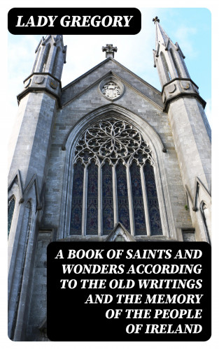 Lady Gregory: A Book of Saints and Wonders according to the Old Writings and the Memory of the People of Ireland