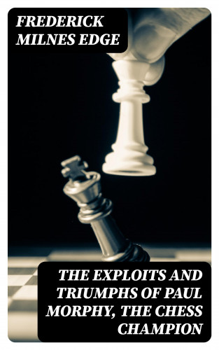 Frederick Milnes Edge: The Exploits and Triumphs of Paul Morphy, the Chess Champion