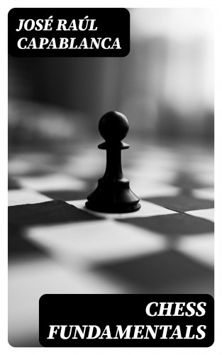 José Raúl Capablanca: Chess Fundamentals
