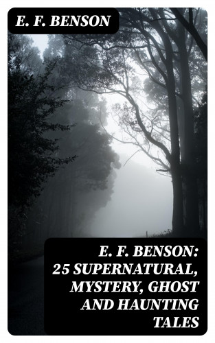 E. F. Benson: E. F. Benson: 25 Supernatural, Mystery, Ghost and Haunting Tales