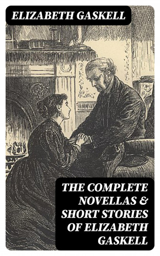 Elizabeth Gaskell: The Complete Novellas & Short Stories of Elizabeth Gaskell