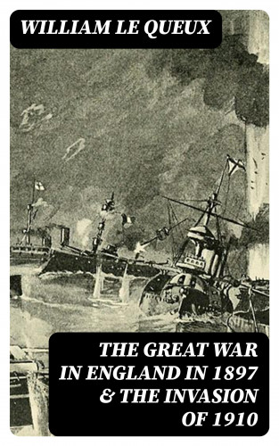 William Le Queux: The Great War in England in 1897 & The Invasion of 1910