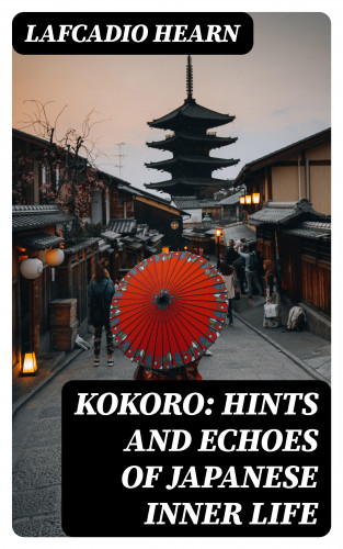 Lafcadio Hearn: Kokoro: Hints and Echoes of Japanese Inner Life