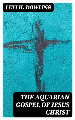 Levi H. Dowling: The Aquarian Gospel of Jesus Christ