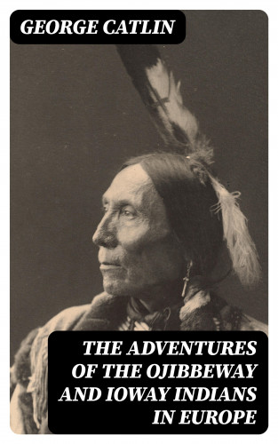 George Catlin: The Adventures of the Ojibbeway and Ioway Indians in Europe