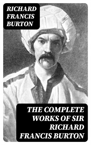 Richard Francis Burton: The Complete Works of Sir Richard Francis Burton