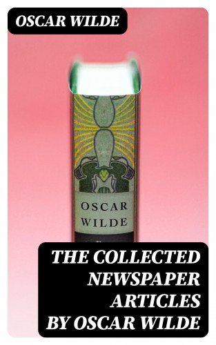 Oscar Wilde: The Collected Newspaper Articles by Oscar Wilde