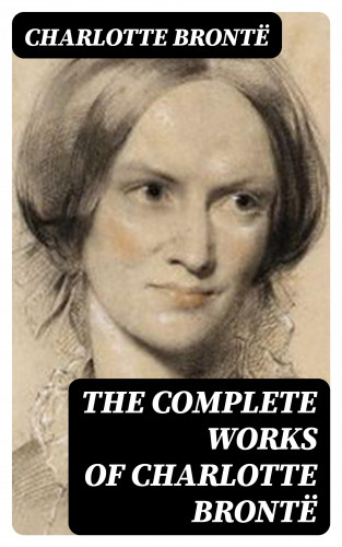 Charlotte Brontë: The Complete Works of Charlotte Brontë