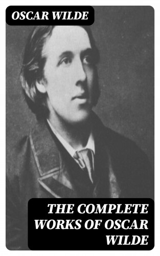 Oscar Wilde: The Complete Works of Oscar Wilde