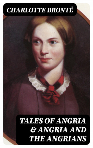 Charlotte Brontë: Tales of Angria & Angria and the Angrians