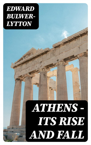 Edward Bulwer-Lytton: Athens - Its Rise and Fall