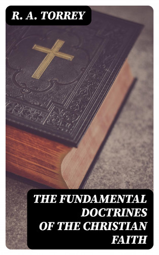 R. A. Torrey: The Fundamental Doctrines of the Christian Faith