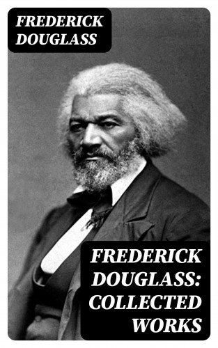 Frederick Douglass: Frederick Douglass: Collected Works