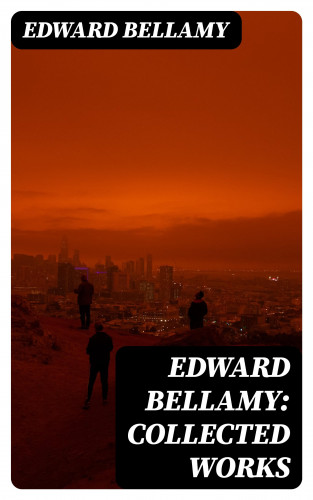 Edward Bellamy: Edward Bellamy: Collected Works