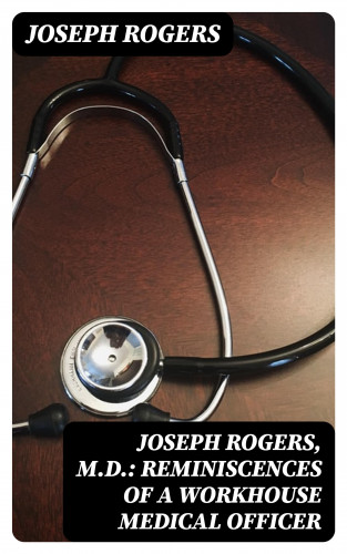 Joseph Rogers: Joseph Rogers, M.D.: Reminiscences of a Workhouse Medical Officer