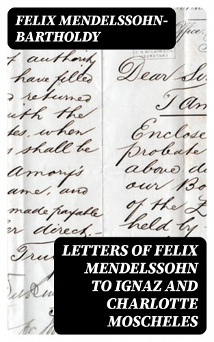 Felix Mendelssohn-Bartholdy: Letters of Felix Mendelssohn to Ignaz and Charlotte Moscheles