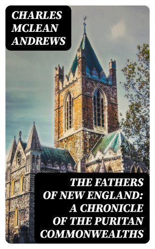 Charles McLean Andrews: The Fathers of New England: A Chronicle of the Puritan Commonwealths