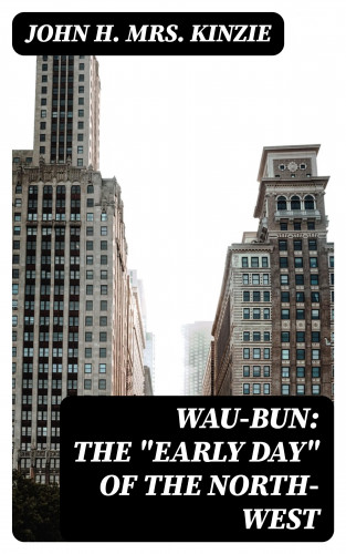 Mrs. John H. Kinzie: Wau-Bun: The "Early Day" of the North-West