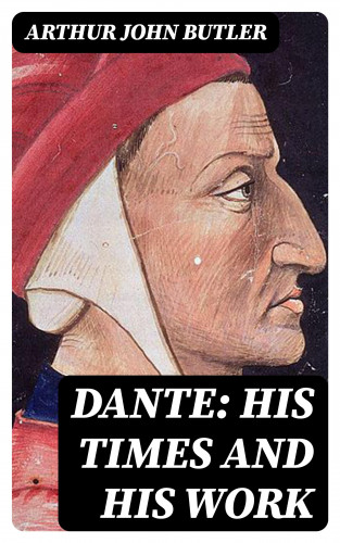 Arthur John Butler: Dante: His Times and His Work
