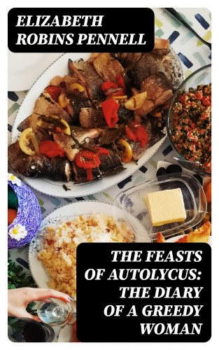 Elizabeth Robins Pennell: The Feasts of Autolycus: The Diary of a Greedy Woman