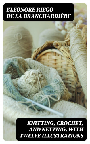 Eléonore Riego de la Branchardière: Knitting, Crochet, and Netting, with Twelve Illustrations