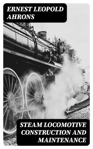 Ernest Leopold Ahrons: Steam Locomotive Construction and Maintenance