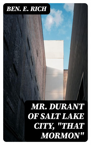 Ben. E. Rich: Mr. Durant of Salt Lake City, "That Mormon"