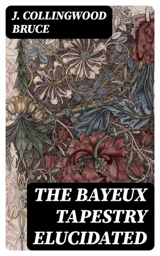 J. Collingwood Bruce: The Bayeux Tapestry Elucidated