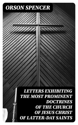 Orson Spencer: Letters Exhibiting the Most Prominent Doctrines of the Church of Jesus Christ of Latter-Day Saints