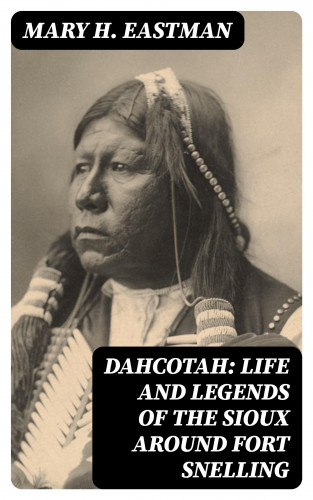 Mary H. Eastman: Dahcotah: Life and Legends of the Sioux Around Fort Snelling