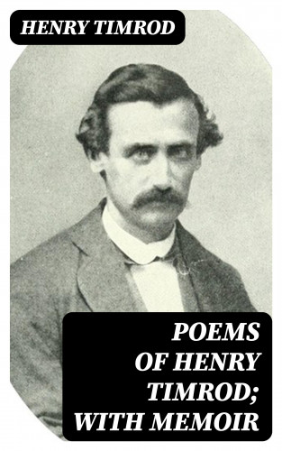Henry Timrod: Poems of Henry Timrod; with Memoir
