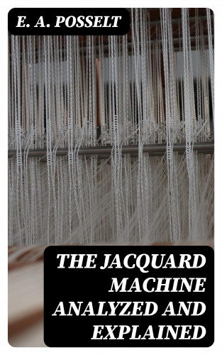 E. A. Posselt: The Jacquard Machine Analyzed and Explained