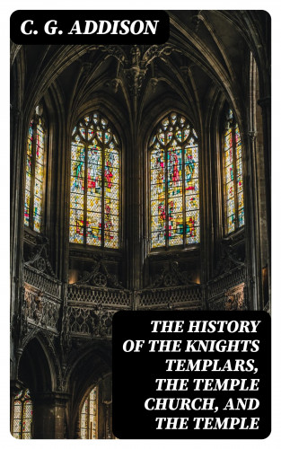 C. G. Addison: The History of the Knights Templars, the Temple Church, and the Temple