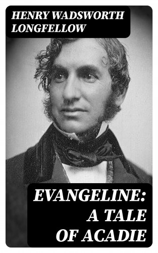 Henry Wadsworth Longfellow: Evangeline: A Tale of Acadie