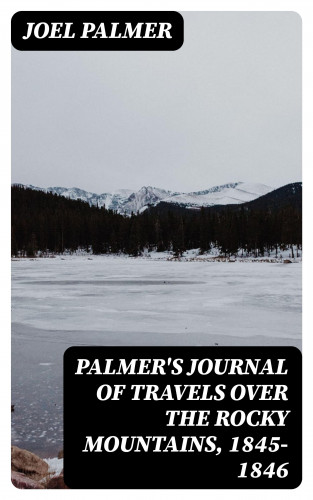 Joel Palmer: Palmer's Journal of Travels Over the Rocky Mountains, 1845-1846